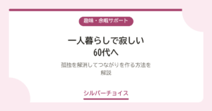 一人暮らしで寂しい60代へ｜孤独を解消してつながりを作る方法を解説