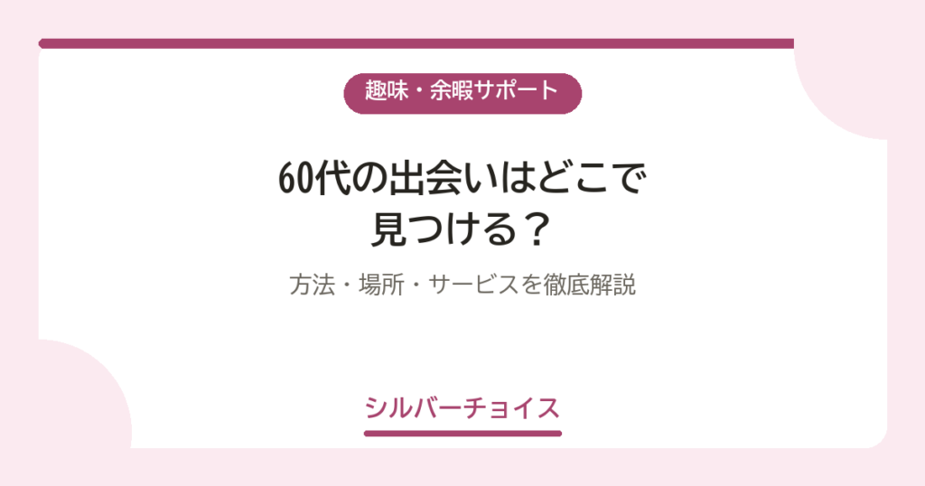 60代の出会いはどこで見つける？方法・場所・サービスを徹底解説