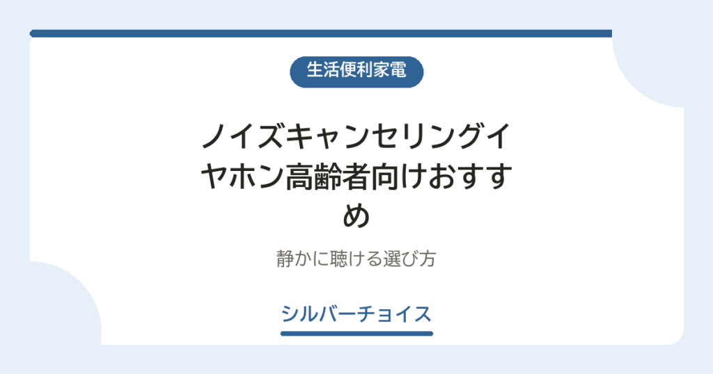 ノイズキャンセリングイヤホン高齢者向けおすすめ6選静かに聴ける選び方