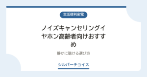 ノイズキャンセリングイヤホン高齢者向けおすすめ6選静かに聴ける選び方
