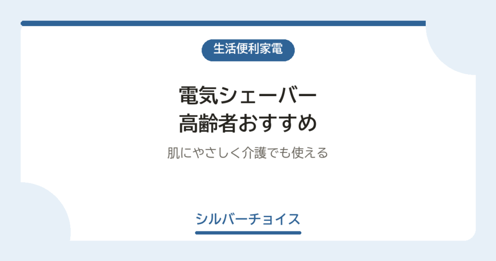 電気シェーバー 高齢者おすすめ7選肌にやさしく介護でも使える